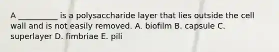 A __________ is a polysaccharide layer that lies outside the cell wall and is not easily removed. A. biofilm B. capsule C. superlayer D. fimbriae E. pili