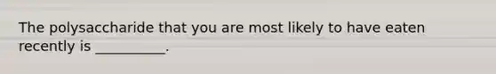 The polysaccharide that you are most likely to have eaten recently is __________.