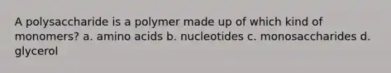 A polysaccharide is a polymer made up of which kind of monomers? a. amino acids b. nucleotides c. monosaccharides d. glycerol