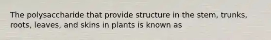 The polysaccharide that provide structure in the stem, trunks, roots, leaves, and skins in plants is known as