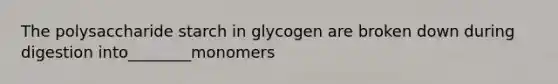 The polysaccharide starch in glycogen are broken down during digestion into________monomers