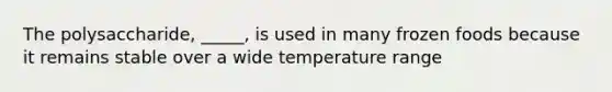 The polysaccharide, _____, is used in many frozen foods because it remains stable over a wide temperature range