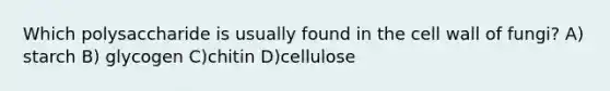 Which polysaccharide is usually found in the cell wall of fungi? A) starch B) glycogen C)chitin D)cellulose