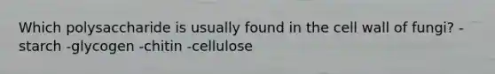 Which polysaccharide is usually found in the cell wall of fungi? -starch -glycogen -chitin -cellulose