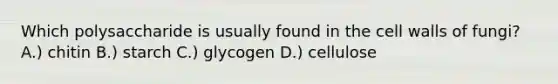 Which polysaccharide is usually found in the cell walls of fungi? A.) chitin B.) starch C.) glycogen D.) cellulose