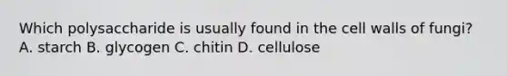 Which polysaccharide is usually found in the cell walls of fungi? A. starch B. glycogen C. chitin D. cellulose