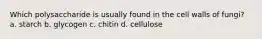 Which polysaccharide is usually found in the cell walls of fungi? a. starch b. glycogen c. chitin d. cellulose