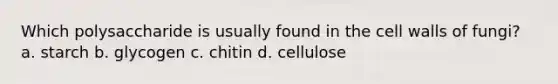 Which polysaccharide is usually found in the cell walls of fungi? a. starch b. glycogen c. chitin d. cellulose