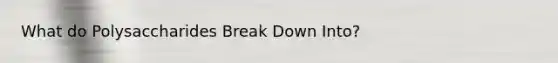 What do Polysaccharides Break Down Into?