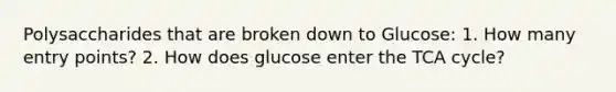 Polysaccharides that are broken down to Glucose: 1. How many entry points? 2. How does glucose enter the TCA cycle?