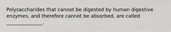 Polysaccharides that cannot be digested by human digestive enzymes, and therefore cannot be absorbed, are called _______________.