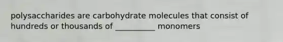 polysaccharides are carbohydrate molecules that consist of hundreds or thousands of __________ monomers