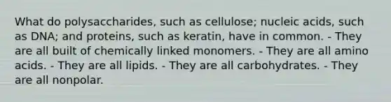 What do polysaccharides, such as cellulose; nucleic acids, such as DNA; and proteins, such as keratin, have in common. - They are all built of chemically linked monomers. - They are all amino acids. - They are all lipids. - They are all carbohydrates. - They are all nonpolar.