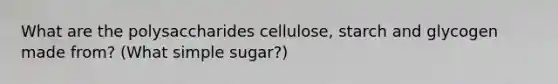 What are the polysaccharides cellulose, starch and glycogen made from? (What simple sugar?)