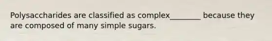 Polysaccharides are classified as complex________ because they are composed of many simple sugars.