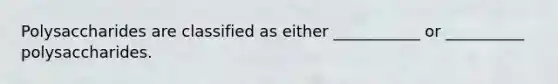 Polysaccharides are classified as either ___________ or __________ polysaccharides.
