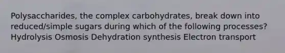 Polysaccharides, the complex carbohydrates, break down into reduced/simple sugars during which of the following processes? Hydrolysis Osmosis Dehydration synthesis Electron transport