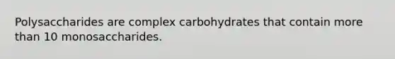 Polysaccharides are complex carbohydrates that contain more than 10 monosaccharides.