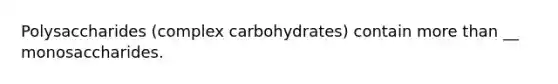 Polysaccharides (complex carbohydrates) contain more than __ monosaccharides.