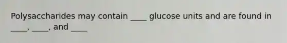 Polysaccharides may contain ____ glucose units and are found in ____, ____, and ____