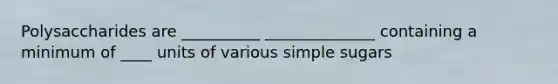 Polysaccharides are __________ ______________ containing a minimum of ____ units of various simple sugars
