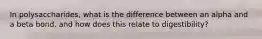 In polysaccharides, what is the difference between an alpha and a beta bond, and how does this relate to digestibility?