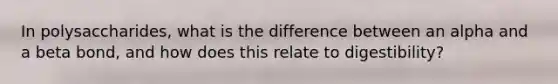 In polysaccharides, what is the difference between an alpha and a beta bond, and how does this relate to digestibility?