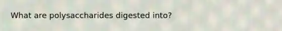 What are polysaccharides digested into?