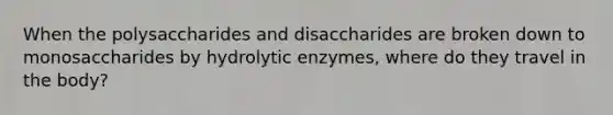 When the polysaccharides and disaccharides are broken down to monosaccharides by hydrolytic enzymes, where do they travel in the body?