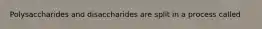 Polysaccharides and disaccharides are split in a process called