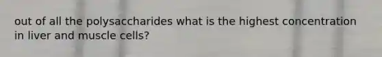 out of all the polysaccharides what is the highest concentration in liver and muscle cells?