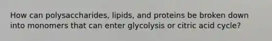 How can polysaccharides, lipids, and proteins be broken down into monomers that can enter glycolysis or citric acid cycle?