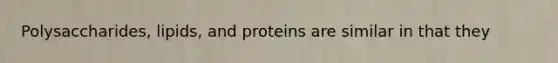 Polysaccharides, lipids, and proteins are similar in that they