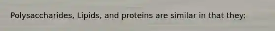 Polysaccharides, Lipids, and proteins are similar in that they: