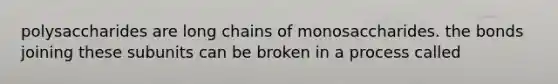 polysaccharides are long chains of monosaccharides. the bonds joining these subunits can be broken in a process called
