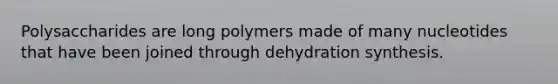 Polysaccharides are long polymers made of many nucleotides that have been joined through dehydration synthesis.