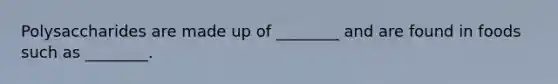Polysaccharides are made up of ________ and are found in foods such as ________.