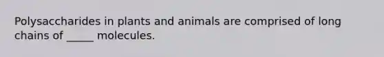 Polysaccharides in plants and animals are comprised of long chains of _____ molecules.