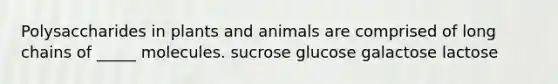 Polysaccharides in plants and animals are comprised of long chains of _____ molecules. sucrose glucose galactose lactose