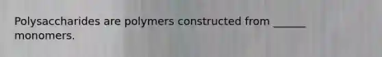 Polysaccharides are polymers constructed from ______ monomers.