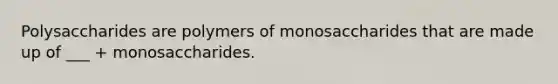 Polysaccharides are polymers of monosaccharides that are made up of ___ + monosaccharides.