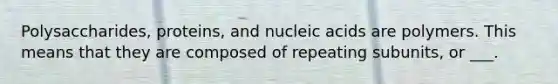 Polysaccharides, proteins, and nucleic acids are polymers. This means that they are composed of repeating subunits, or ___.