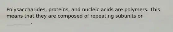 Polysaccharides, proteins, and nucleic acids are polymers. This means that they are composed of repeating subunits or __________.