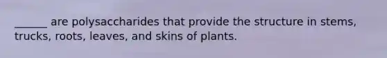 ______ are polysaccharides that provide the structure in stems, trucks, roots, leaves, and skins of plants.