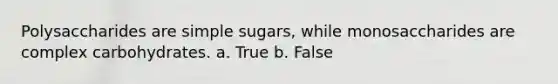 Polysaccharides are simple sugars, while monosaccharides are complex carbohydrates. a. True b. False