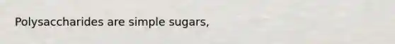 Polysaccharides are simple sugars,