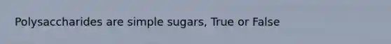 Polysaccharides are simple sugars, True or False