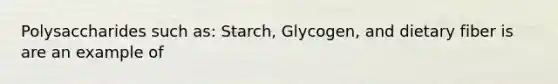 Polysaccharides such as: Starch, Glycogen, and dietary fiber is are an example of