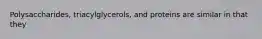 Polysaccharides, triacylglycerols, and proteins are similar in that they