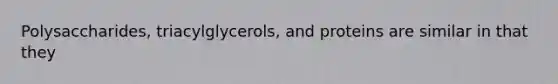 Polysaccharides, triacylglycerols, and proteins are similar in that they